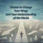 Choose to Change Your Ways and Your Understanding of the World